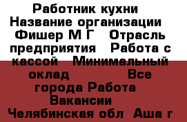 Работник кухни › Название организации ­ Фишер М.Г › Отрасль предприятия ­ Работа с кассой › Минимальный оклад ­ 19 000 - Все города Работа » Вакансии   . Челябинская обл.,Аша г.